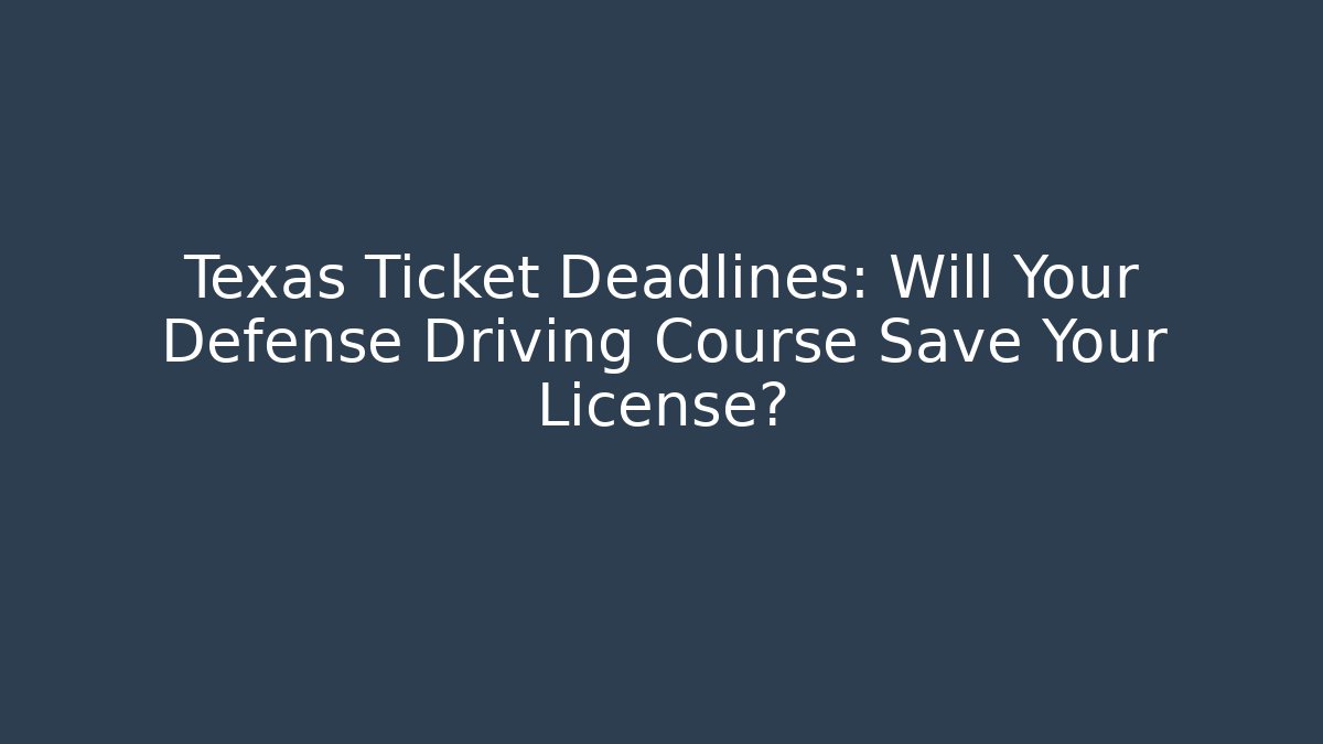 Texas Ticket Deadlines: Will Your Defense Driving Course Save Your License?