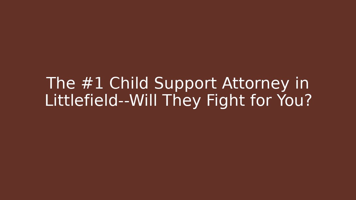 The #1 Child Support Attorney in Littlefield—Will They Fight for You?