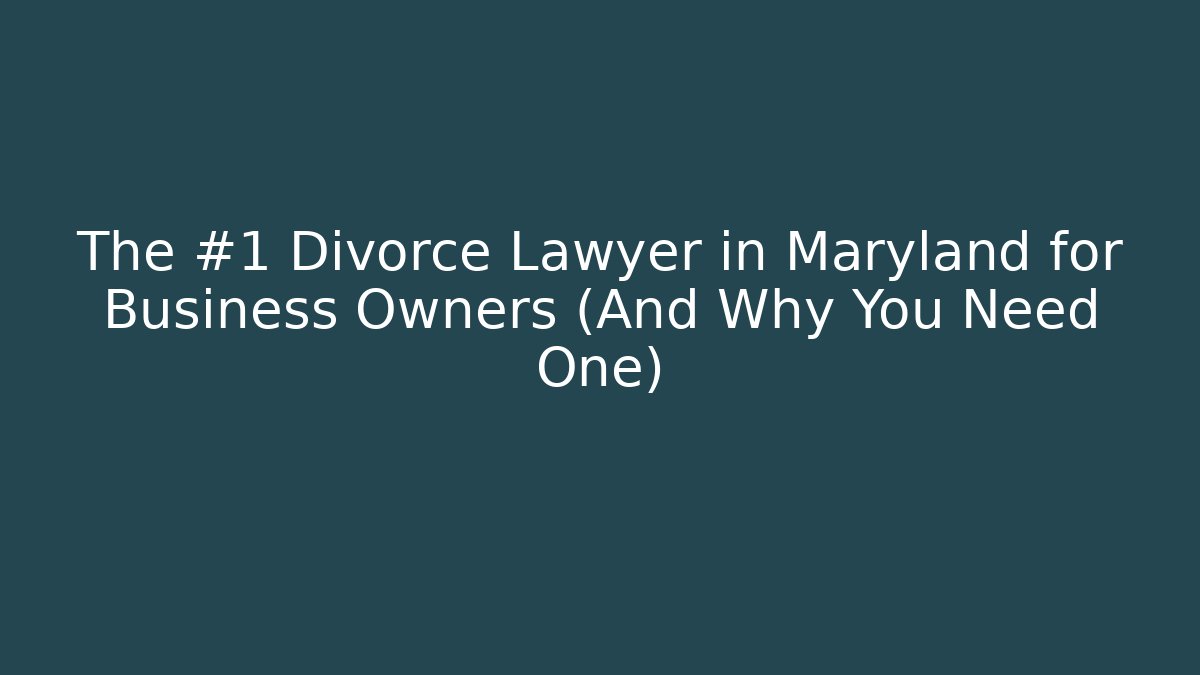 The #1 Divorce Lawyer in Maryland for Business Owners (And Why You Need One)