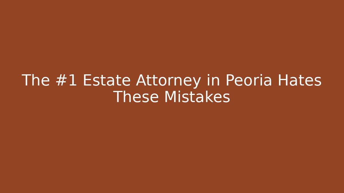 The #1 Estate Attorney in Peoria Hates These Mistakes