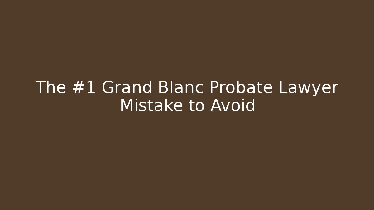 The #1 Grand Blanc Probate Lawyer Mistake to Avoid