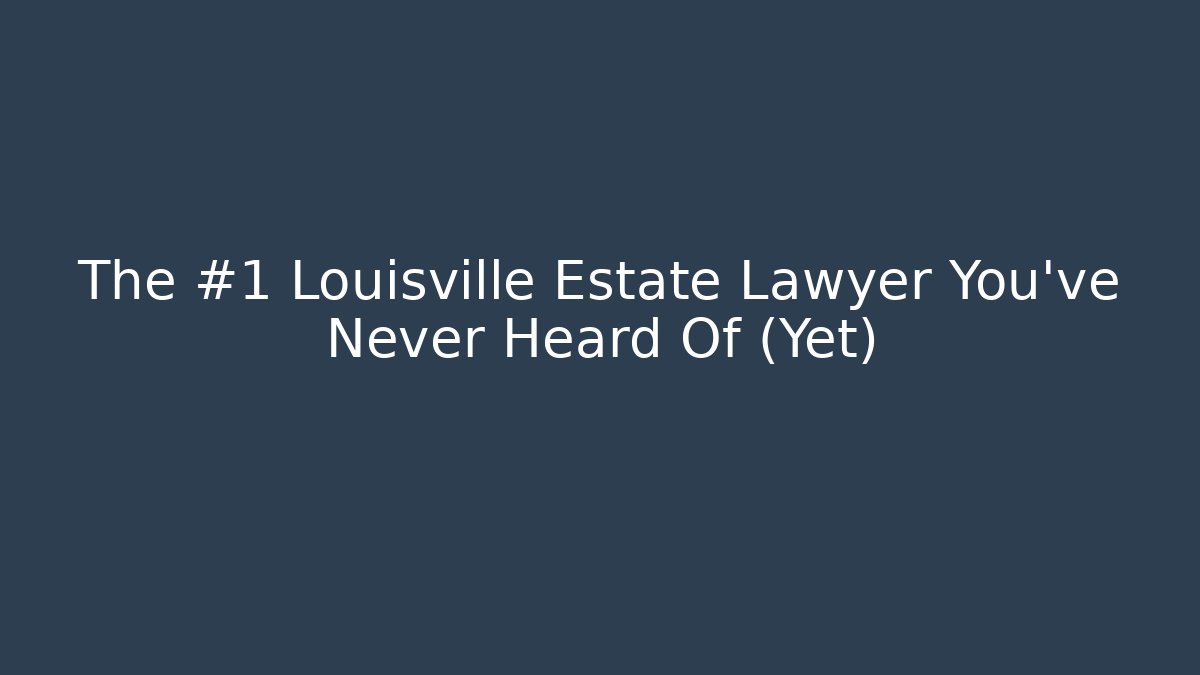 The #1 Louisville Estate Lawyer You’ve Never Heard Of (Yet)