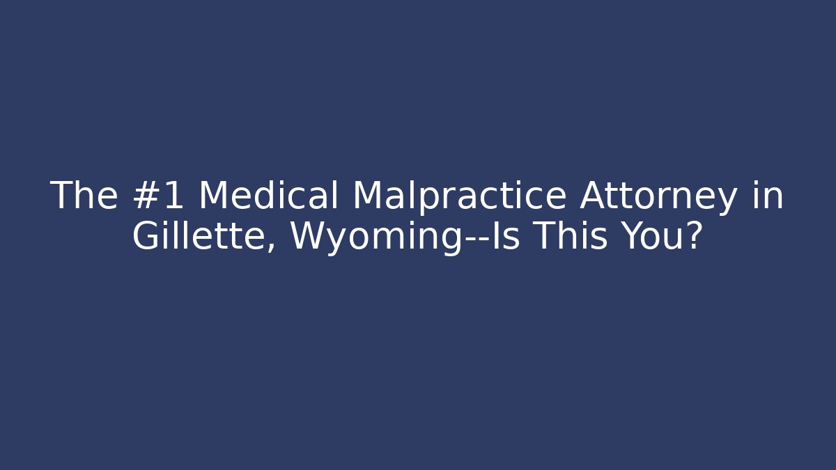 The #1 Medical Malpractice Attorney in Gillette, Wyoming—Is This You?