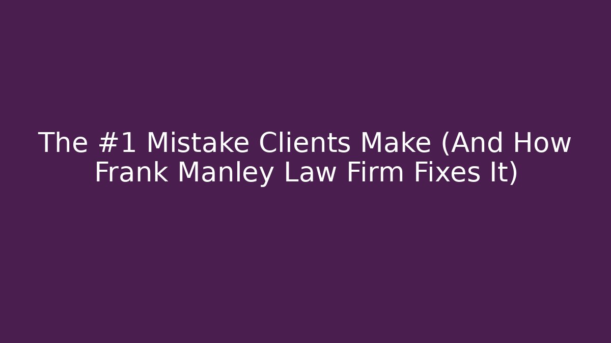 The #1 Mistake Clients Make (And How Frank Manley Law Firm Fixes It)