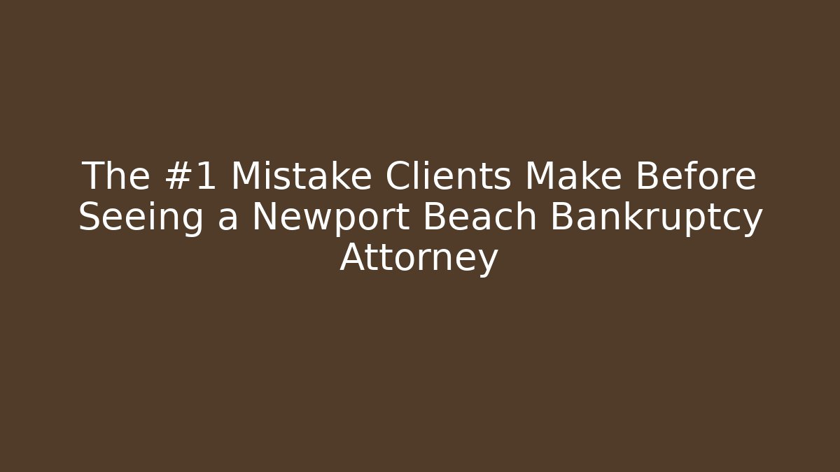 The #1 Mistake Clients Make Before Seeing a Newport Beach Bankruptcy Attorney