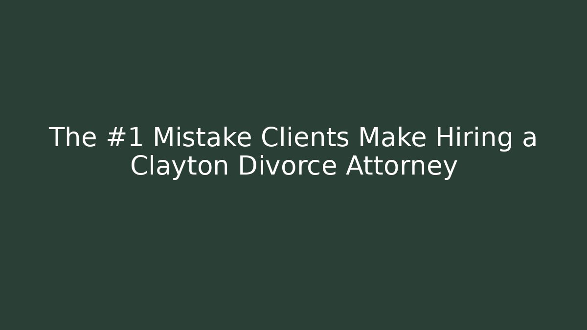 The #1 Mistake Clients Make Hiring a Clayton Divorce Attorney