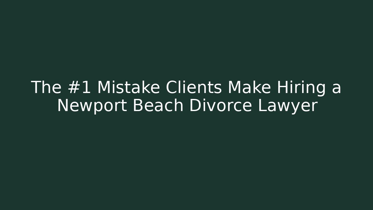 The #1 Mistake Clients Make Hiring a Newport Beach Divorce Lawyer