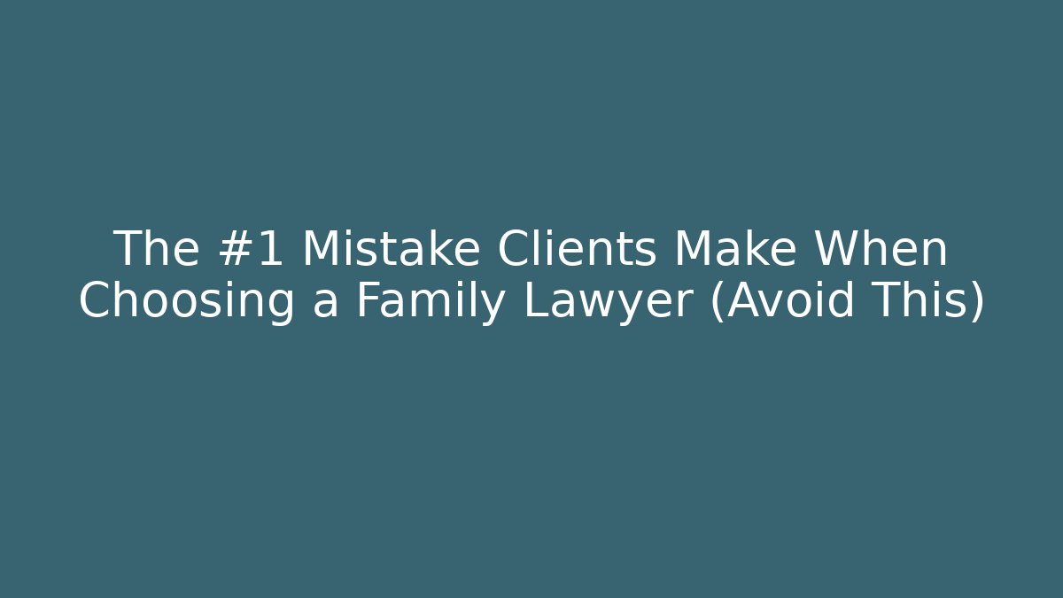 The #1 Mistake Clients Make When Choosing a Family Lawyer (Avoid This)