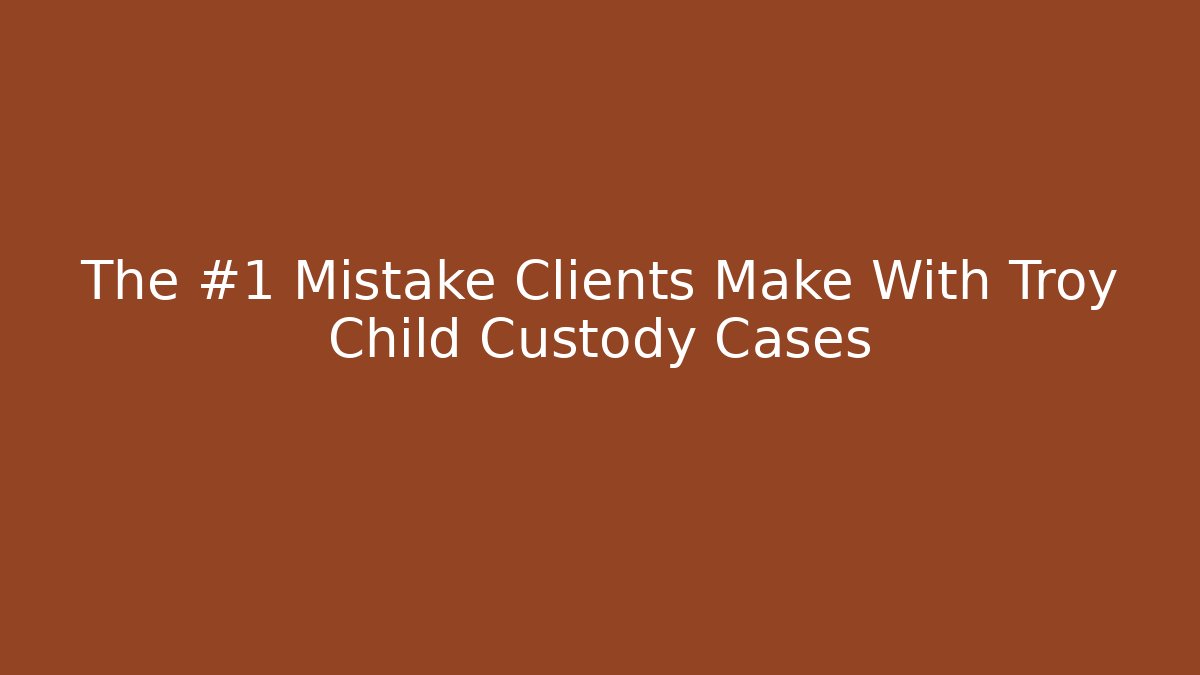 The #1 Mistake Clients Make With Troy Child Custody Cases - V Auction