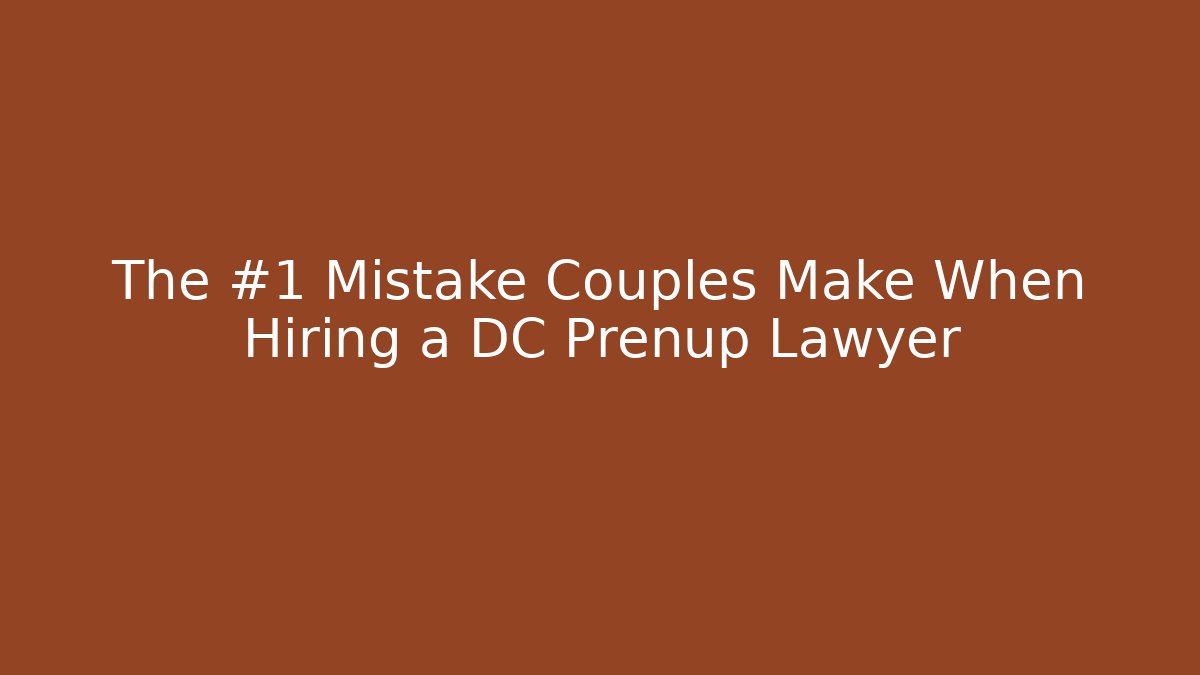 The #1 Mistake Couples Make When Hiring a DC Prenup Lawyer