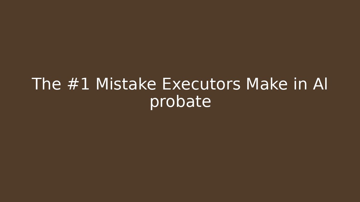 The #1 Mistake Executors Make in Al probate