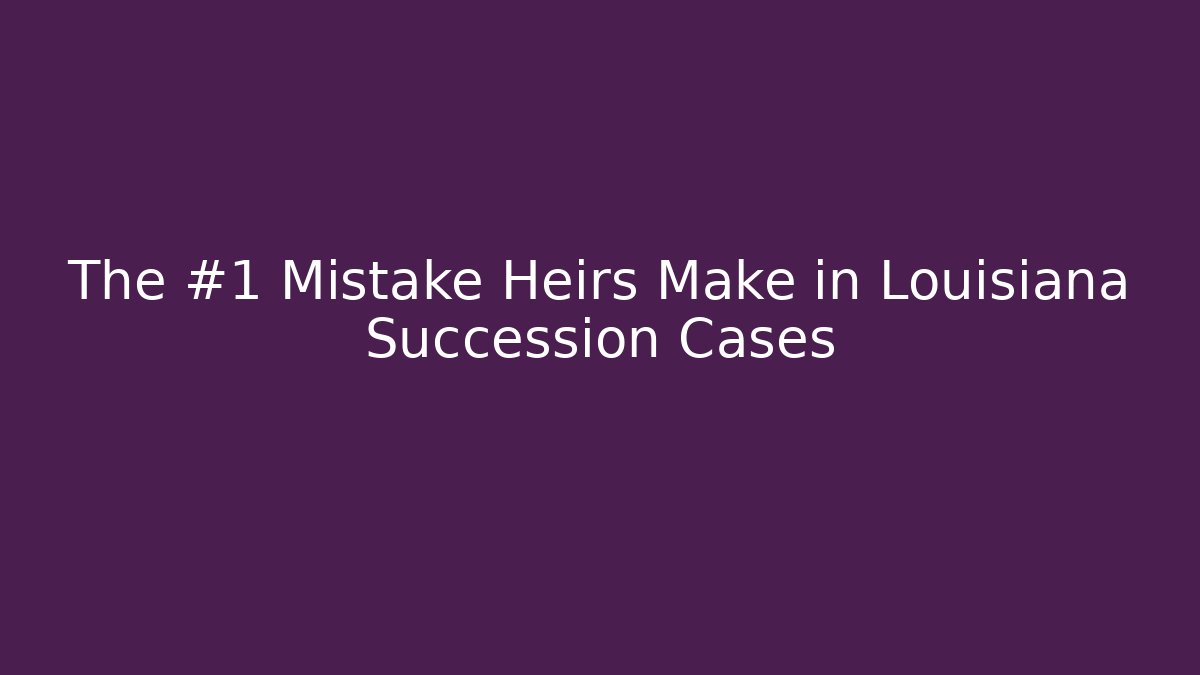 The #1 Mistake Heirs Make in Louisiana Succession Cases
