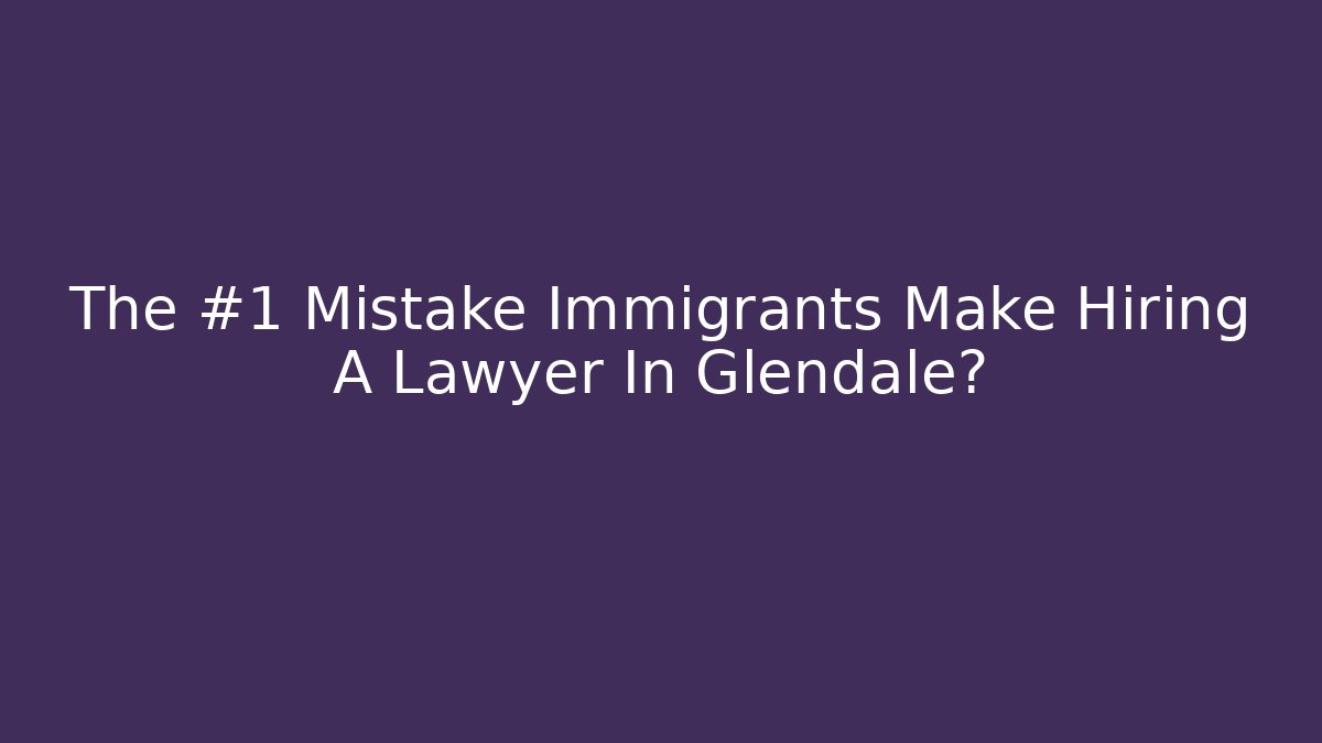The #1 Mistake Immigrants Make Hiring A Lawyer In Glendale?