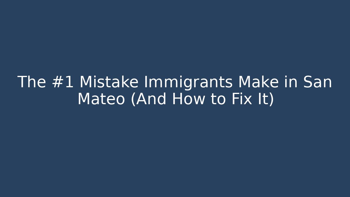 The #1 Mistake Immigrants Make in San Mateo (And How to Fix It)