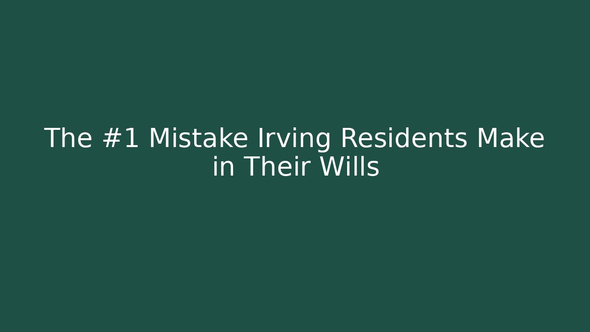 The #1 Mistake Irving Residents Make in Their Wills