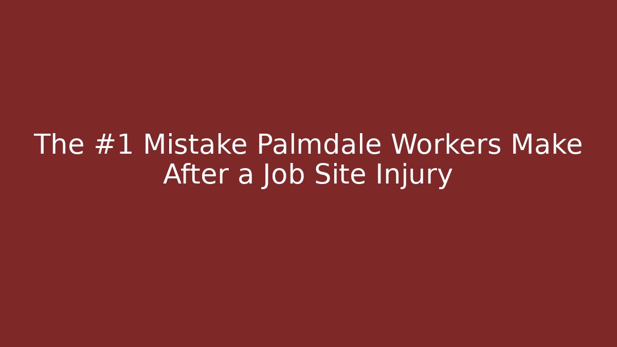 The #1 Mistake Palmdale Workers Make After a Job Site Injury
