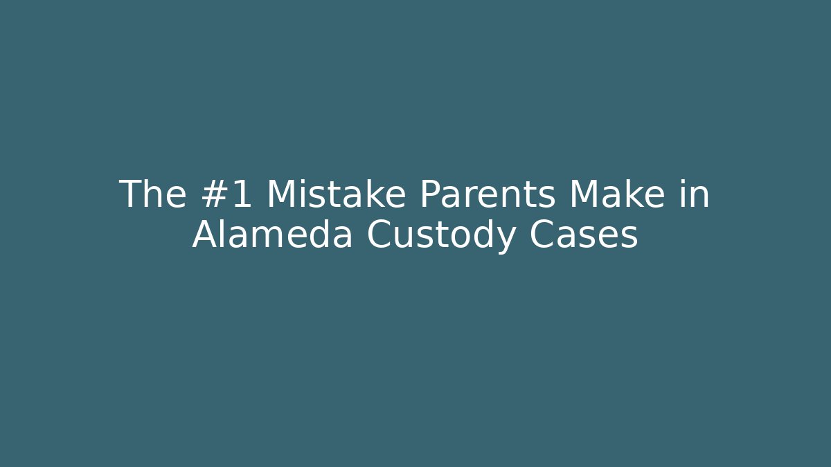 The #1 Mistake Parents Make in Alameda Custody Cases