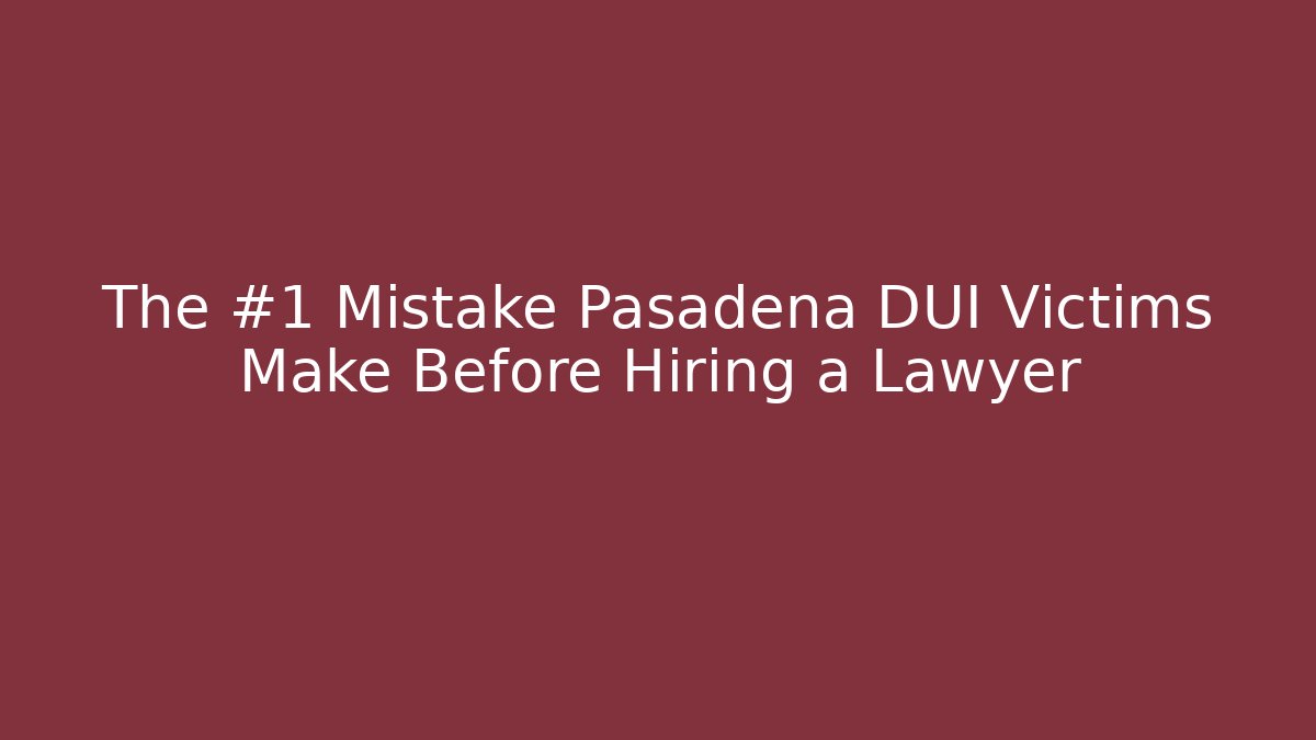 The #1 Mistake Pasadena DUI Victims Make Before Hiring a Lawyer