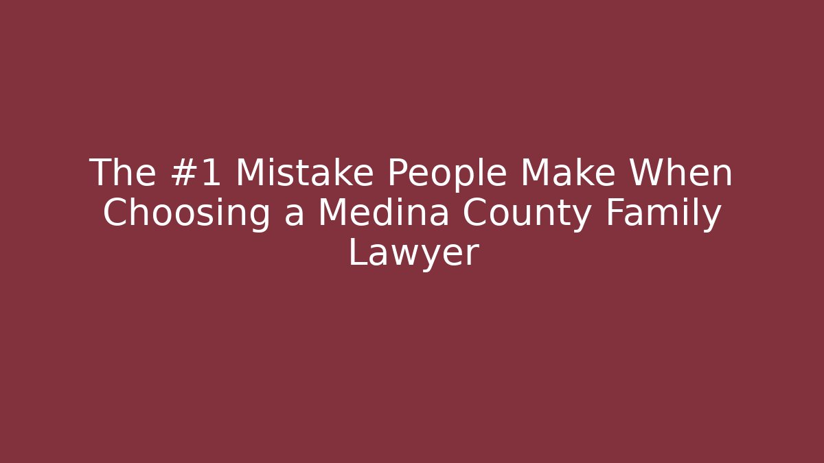 The #1 Mistake People Make When Choosing a Medina County Family Lawyer