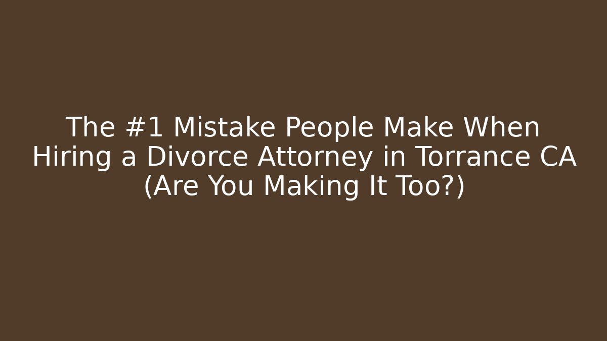 The #1 Mistake People Make When Hiring a Divorce Attorney in Torrance CA (Are You Making It Too?)