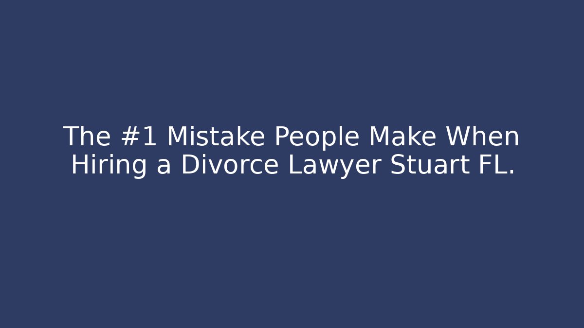 The #1 Mistake People Make When Hiring a Divorce Lawyer Stuart FL.