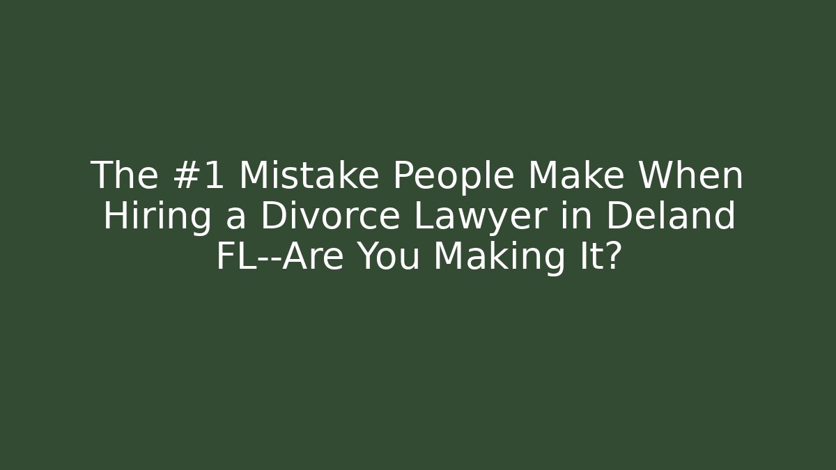 The #1 Mistake People Make When Hiring a Divorce Lawyer in Deland FL—Are You Making It?