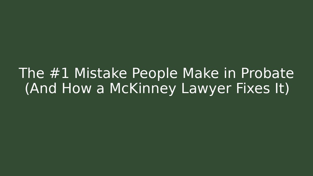 The #1 Mistake People Make in Probate (And How a McKinney Lawyer Fixes It)