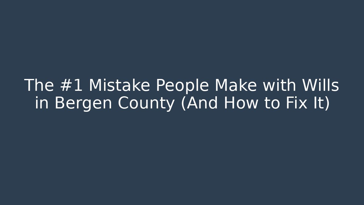 The #1 Mistake People Make with Wills in Bergen County (And How to Fix It)
