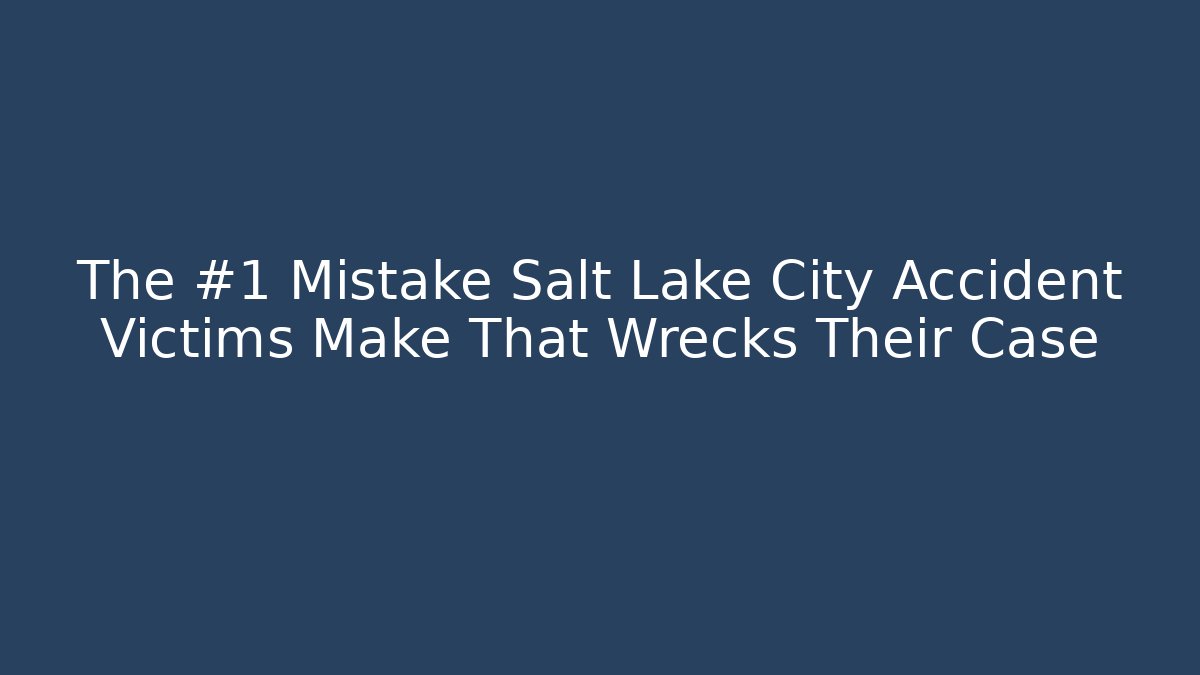 The #1 Mistake Salt Lake City Accident Victims Make That Wrecks Their Case