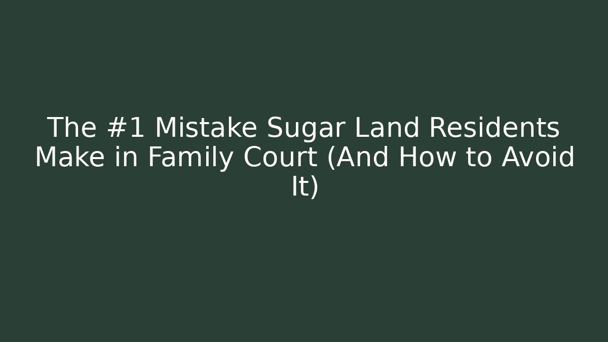 The #1 Mistake Sugar Land Residents Make in Family Court (And How to Avoid It)
