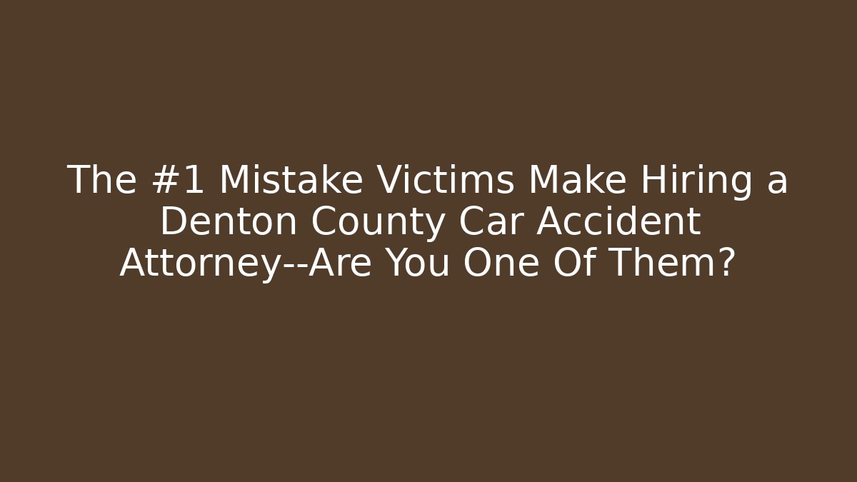 The #1 Mistake Victims Make Hiring a Denton County Car Accident Attorney—Are You One Of Them?