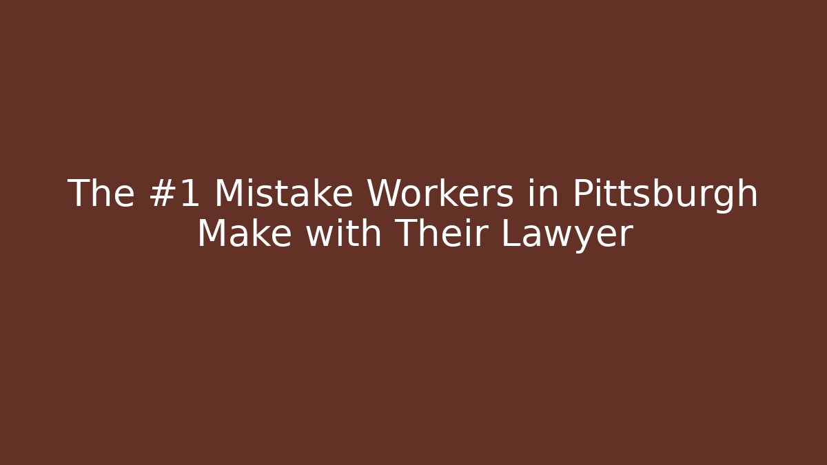 The #1 Mistake Workers in Pittsburgh Make with Their Lawyer