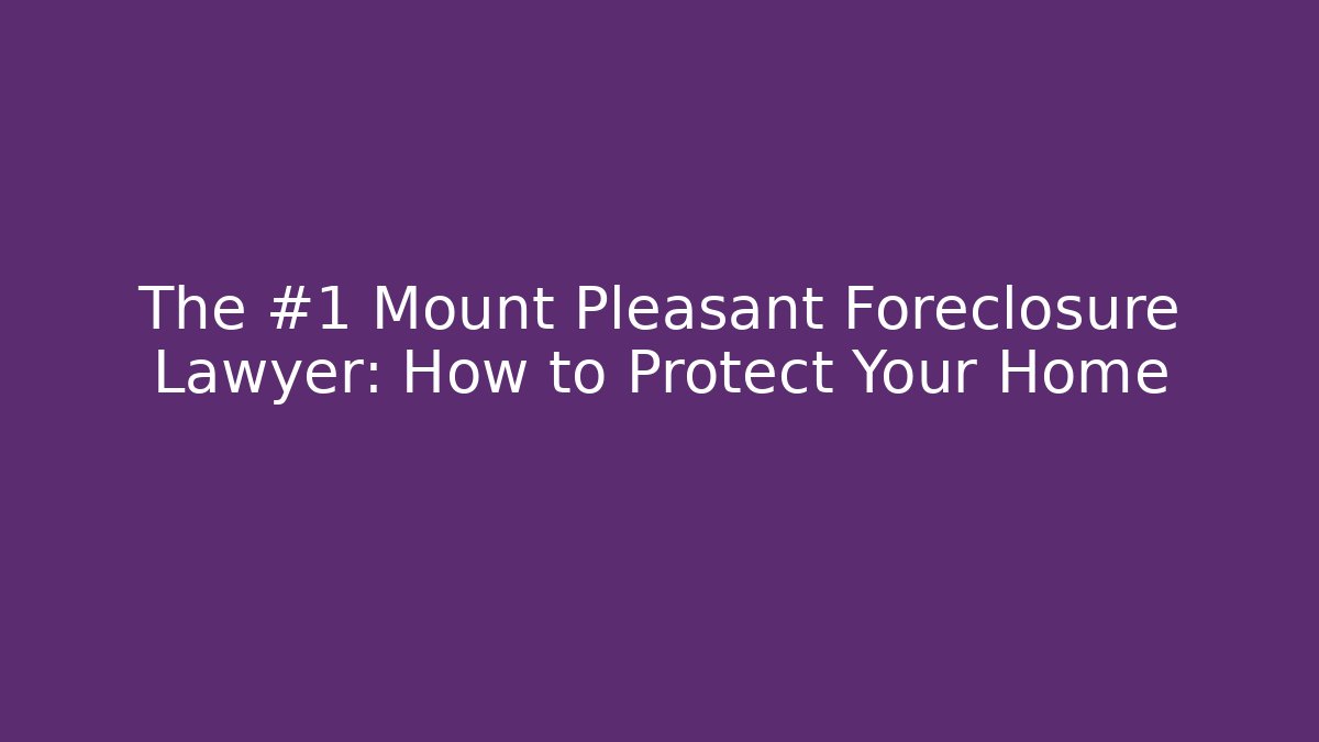 The #1 Mount Pleasant Foreclosure Lawyer: How to Protect Your Home