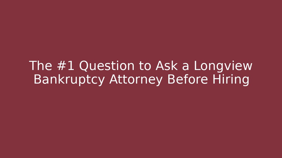 The #1 Question to Ask a Longview Bankruptcy Attorney Before Hiring