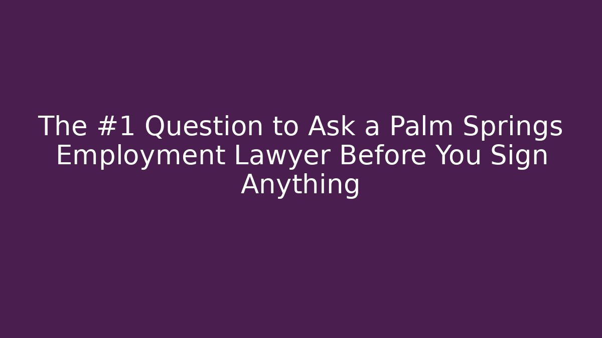 The #1 Question to Ask a Palm Springs Employment Lawyer Before You Sign Anything