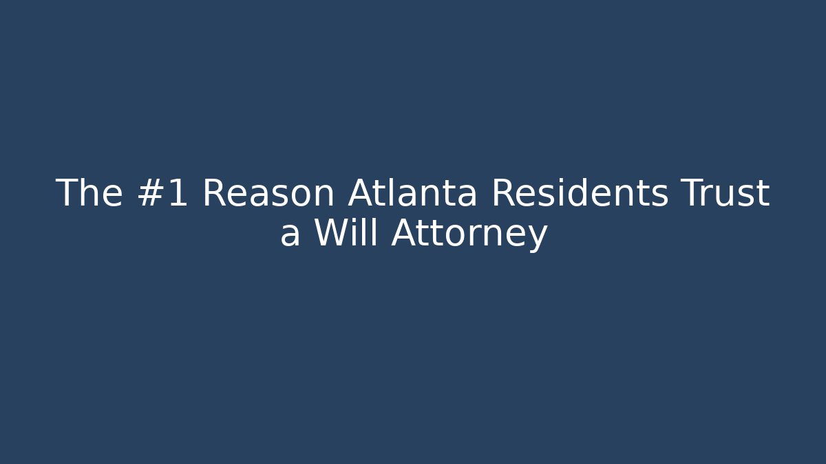 The #1 Reason Atlanta Residents Trust a Will Attorney