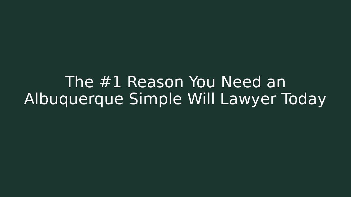 The #1 Reason You Need an Albuquerque Simple Will Lawyer Today