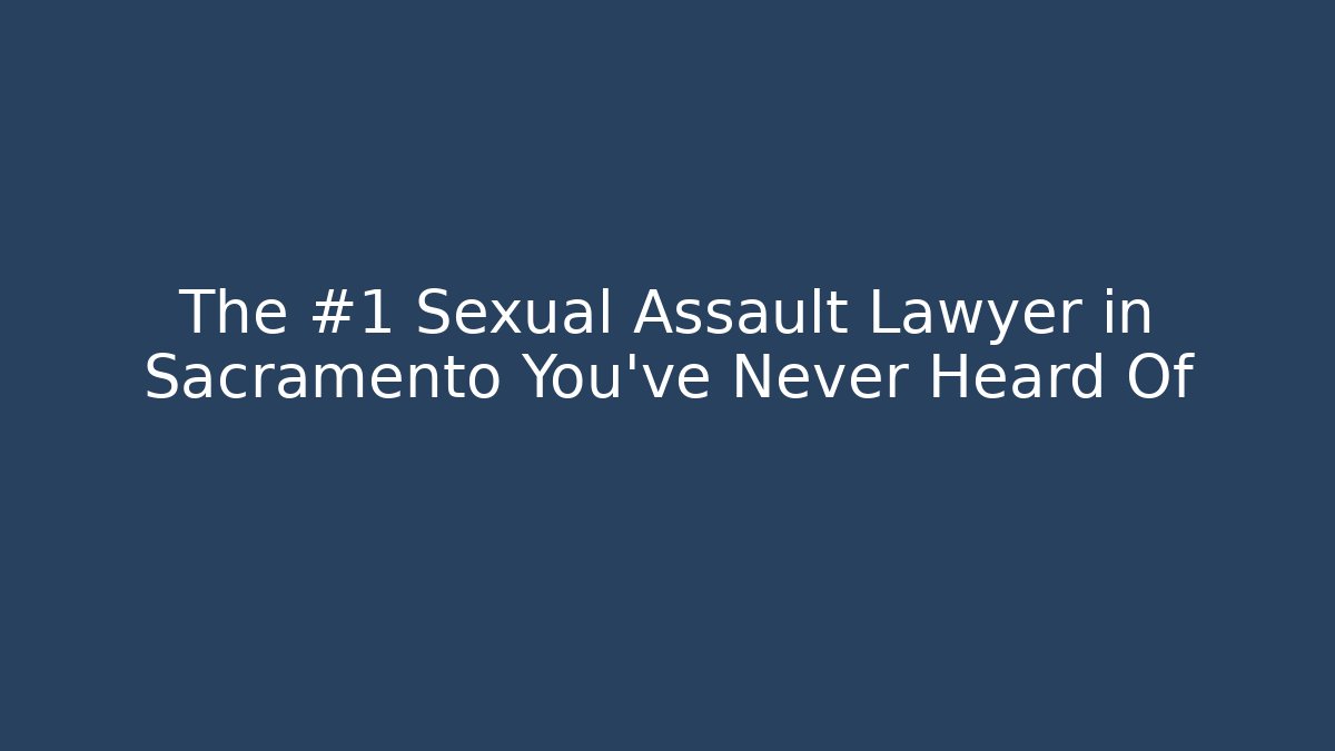 The #1 Sexual Assault Lawyer in Sacramento You’ve Never Heard Of