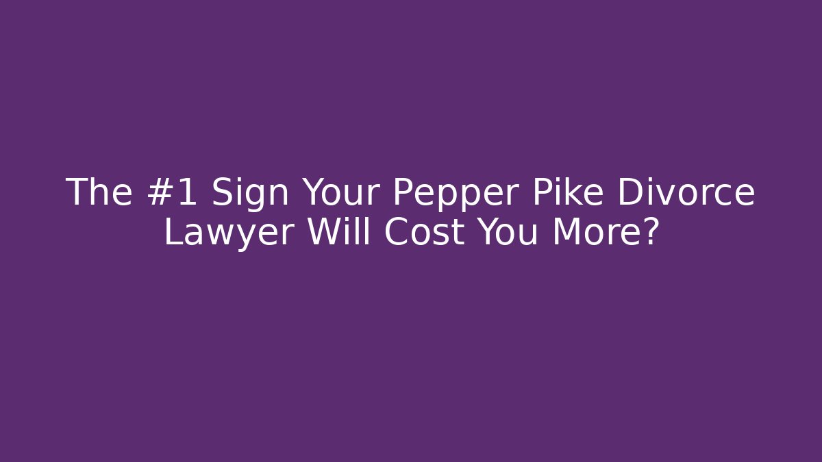 The #1 Sign Your Pepper Pike Divorce Lawyer Will Cost You More?