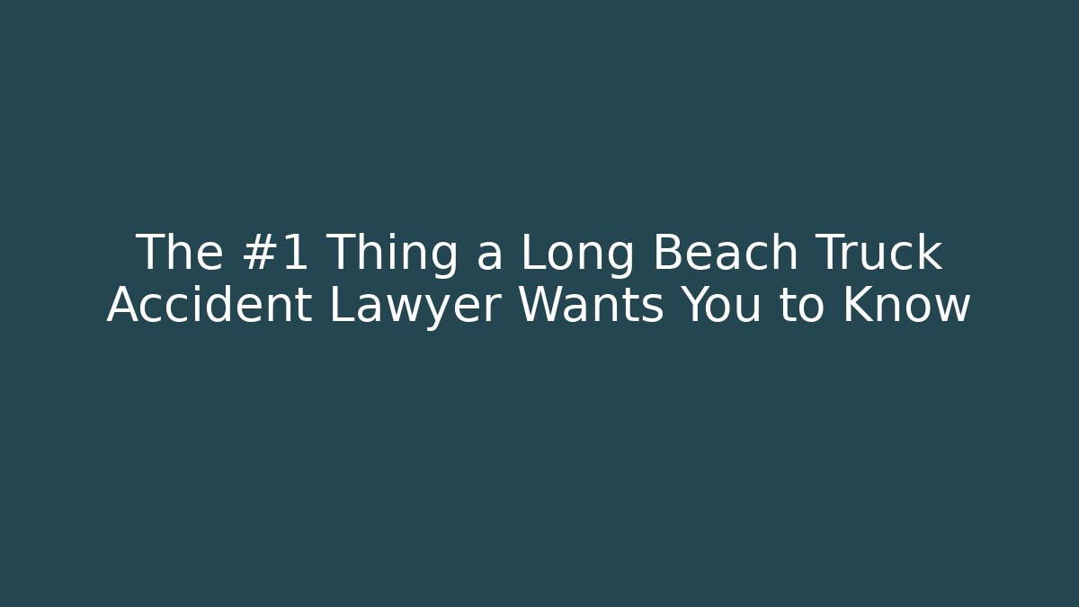 The #1 Thing a Long Beach Truck Accident Lawyer Wants You to Know