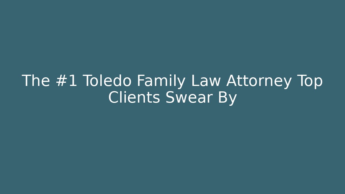 The #1 Toledo Family Law Attorney Top Clients Swear By