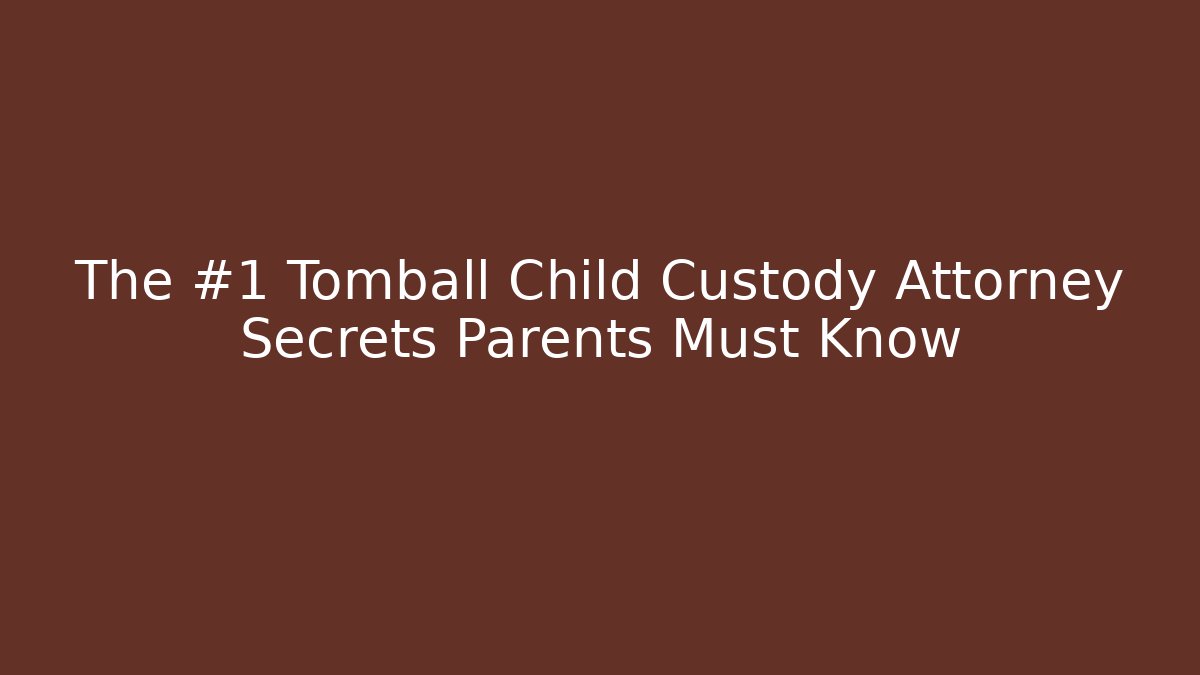 The #1 Tomball Child Custody Attorney Secrets Parents Must Know