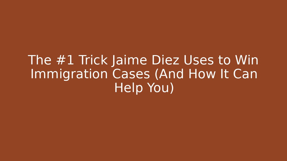 The #1 Trick Jaime Diez Uses to Win Immigration Cases (And How It Can Help You)