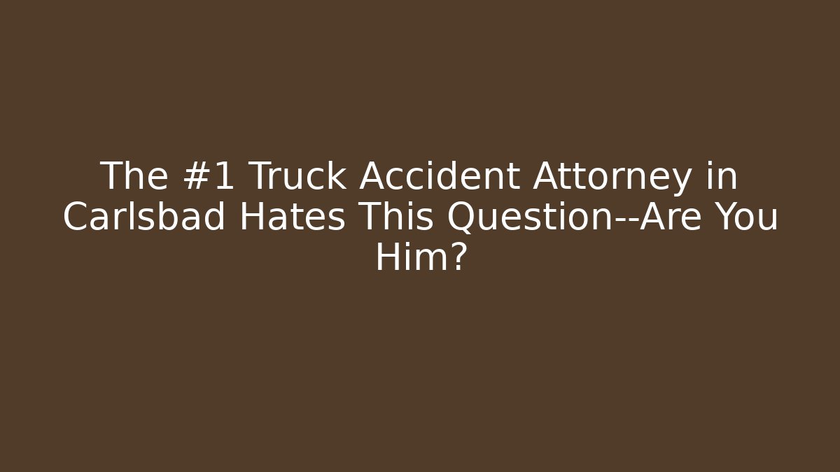 The #1 Truck Accident Attorney in Carlsbad Hates This Question—Are You Him?