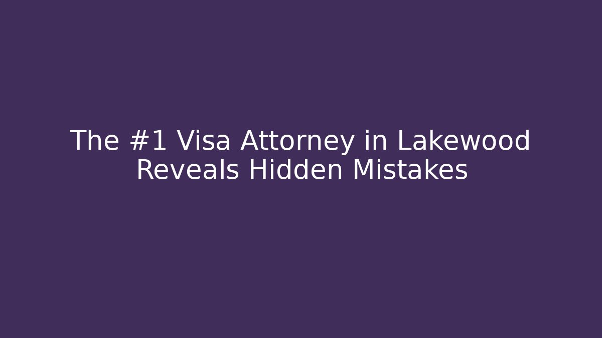 The #1 Visa Attorney in Lakewood Reveals Hidden Mistakes