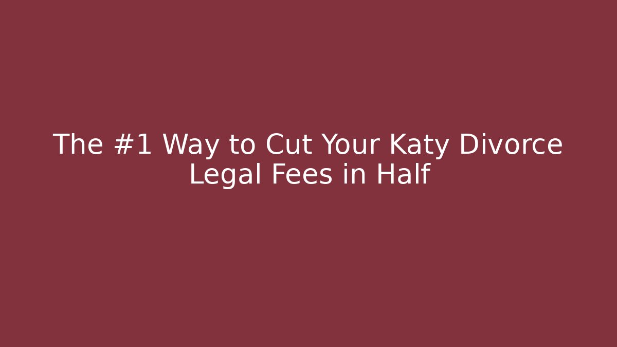 The #1 Way to Cut Your Katy Divorce Legal Fees in Half