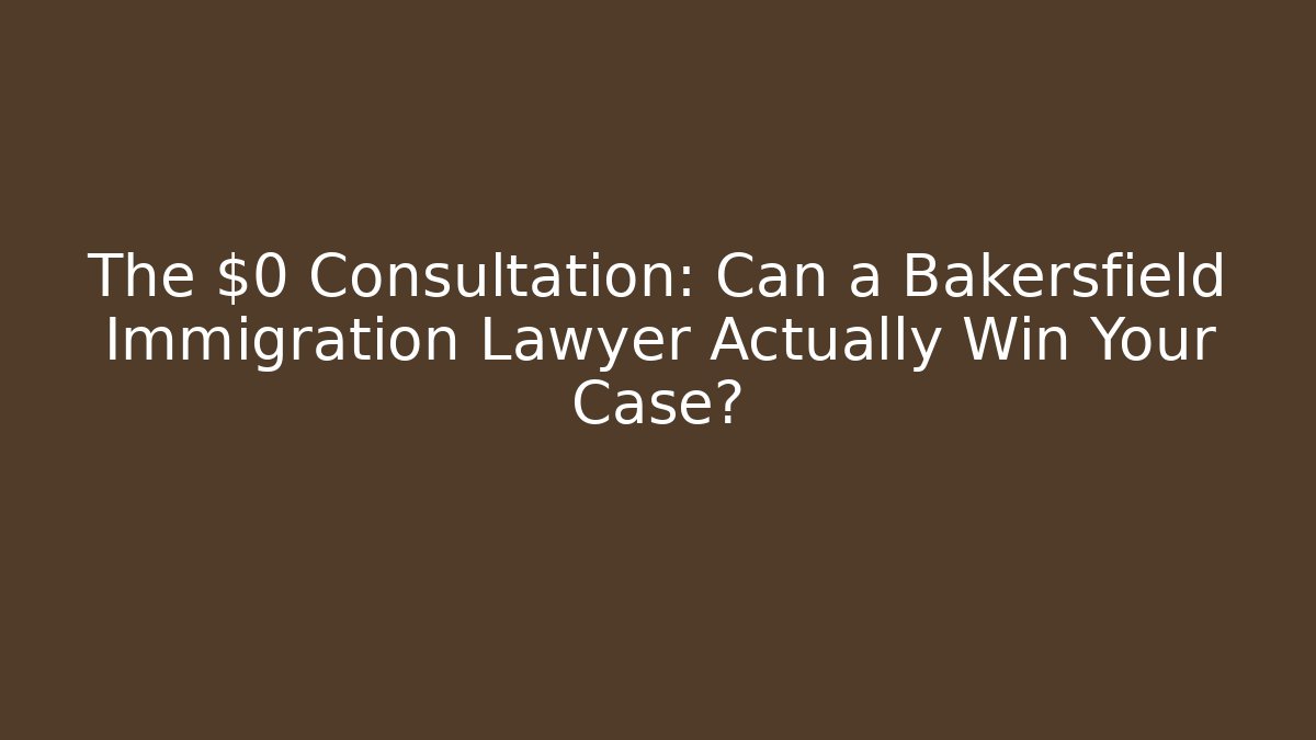 The $0 Consultation: Can a Bakersfield Immigration Lawyer Actually Win Your Case?