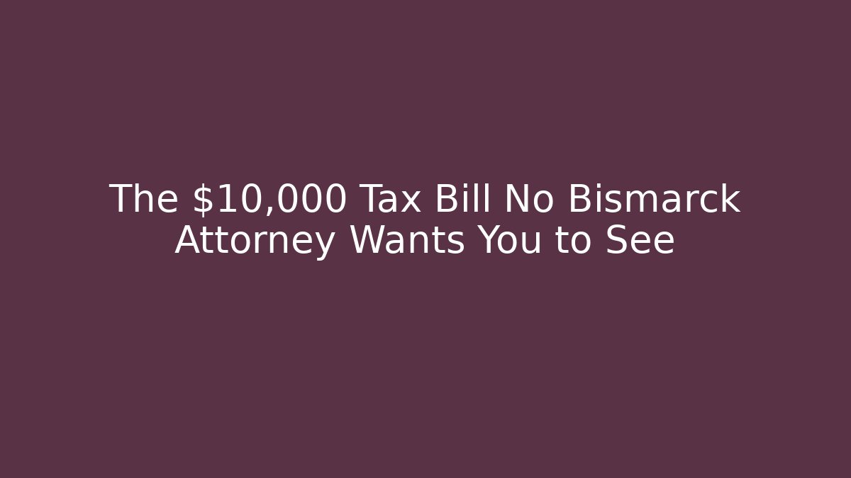 The $10,000 Tax Bill No Bismarck Attorney Wants You to See