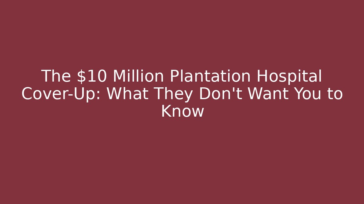 The $10 Million Plantation Hospital Cover-Up: What They Don't Want You to Know