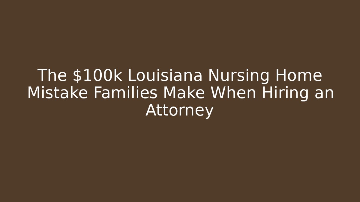 The $100k Louisiana Nursing Home Mistake Families Make When Hiring an Attorney